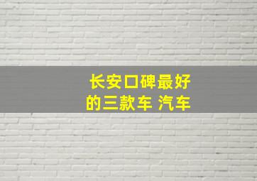 长安口碑最好的三款车 汽车